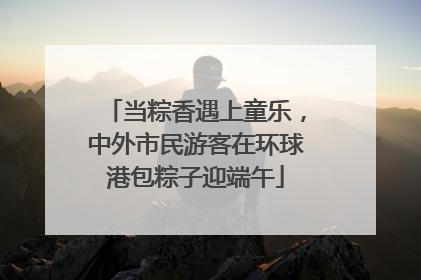当粽香遇上童乐，中外市民游客在环球港包粽子迎端午