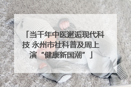 当千年中医邂逅现代科技 永州市社科普及周上演“健康新国潮”