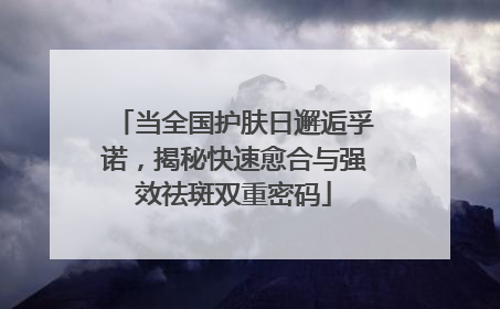 当全国护肤日邂逅孚诺，揭秘快速愈合与强效祛斑双重密码