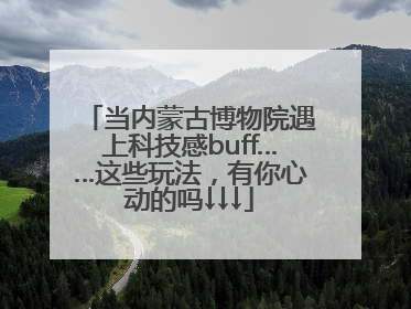 当内蒙古博物院遇上科技感buff……这些玩法，有你心动的吗↓↓↓