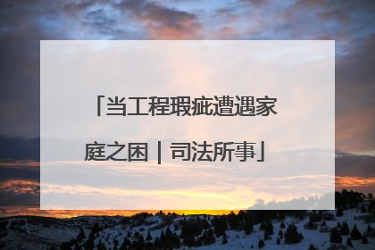 当工程瑕疵遭遇家庭之困｜司法所事