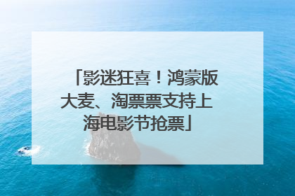 影迷狂喜！鸿蒙版大麦、淘票票支持上海电影节抢票