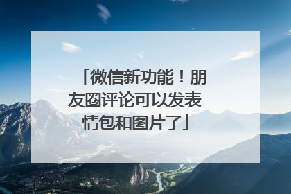 微信新功能！朋友圈评论可以发表情包和图片了
