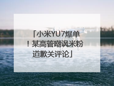 小米YU7爆单！某高管嘲讽米粉道歉关评论