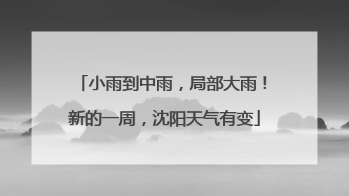 小雨到中雨，局部大雨！新的一周，沈阳天气有变