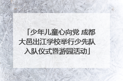 少年儿童心向党 成都大邑出江学校举行少先队入队仪式暨游园活动
