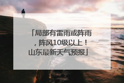 局部有雷雨或阵雨，阵风10级以上！山东最新天气预报