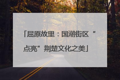 屈原故里：国潮街区“点亮”荆楚文化之美