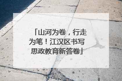 山河为卷，行走为笔！江汉区书写思政教育新答卷