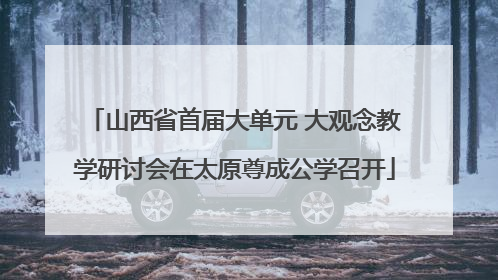 山西省首届大单元 大观念教学研讨会在太原尊成公学召开