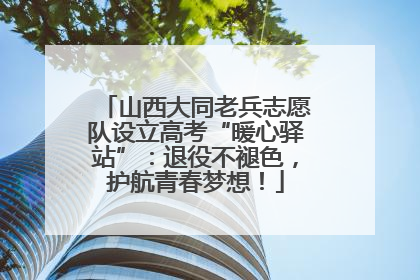 山西大同老兵志愿队设立高考“暖心驿站”：退役不褪色，护航青春梦想！