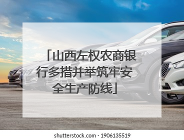 山西左权农商银行多措并举筑牢安全生产防线
