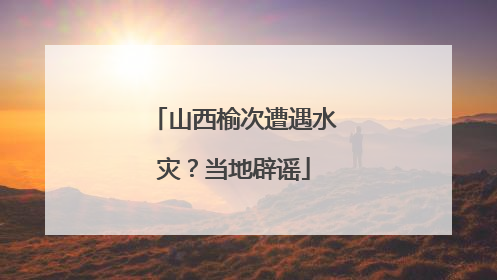山西榆次遭遇水灾？当地辟谣