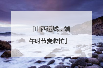 山西运城：端午时节麦收忙