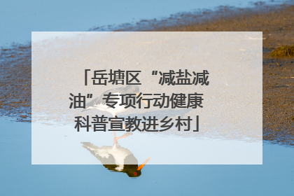 岳塘区“减盐减油”专项行动健康科普宣教进乡村