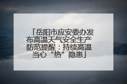 岳阳市应安委办发布高温天气安全生产防范提醒：持续高温当心“热”隐患