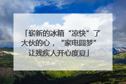 崭新的冰箱“凉快”了大伙的心，“家电圆梦”让残疾人开心度夏