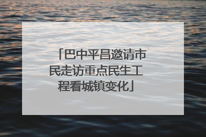 巴中平昌邀请市民走访重点民生工程看城镇变化