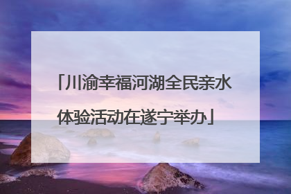 川渝幸福河湖全民亲水体验活动在遂宁举办