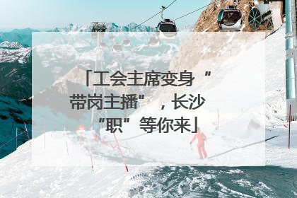 工会主席变身“带岗主播”，长沙“职”等你来
