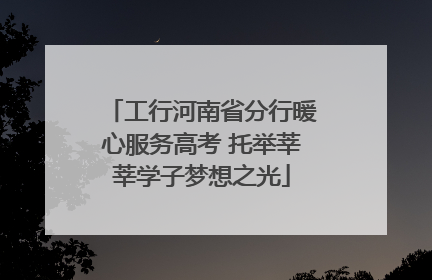 工行河南省分行暖心服务高考 托举莘莘学子梦想之光