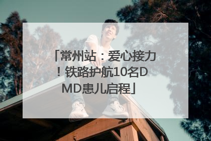 常州站：爱心接力！铁路护航10名DMD患儿启程