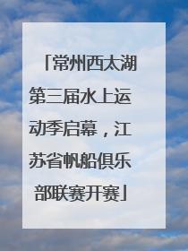 常州西太湖第三届水上运动季启幕，江苏省帆船俱乐部联赛开赛