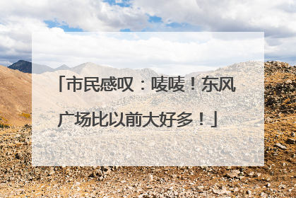 市民感叹：唛唛！东风广场比以前大好多！