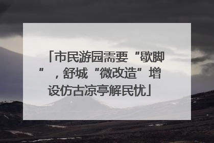 市民游园需要“歇脚”，舒城“微改造”增设仿古凉亭解民忧