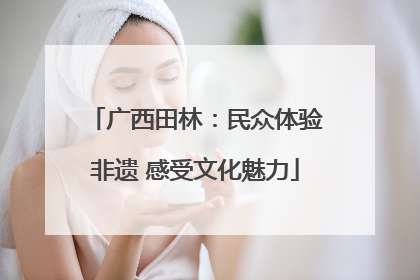 广西田林：民众体验非遗 感受文化魅力