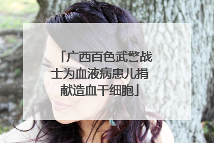 广西百色武警战士为血液病患儿捐献造血干细胞