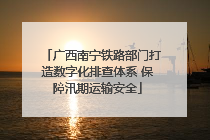 广西南宁铁路部门打造数字化排查体系 保障汛期运输安全