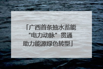 广西首条抽水蓄能“电力动脉”贯通 助力能源绿色转型