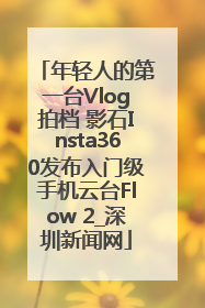 年轻人的第一台Vlog拍档 影石Insta360发布入门级手机云台Flow 2_深圳新闻网