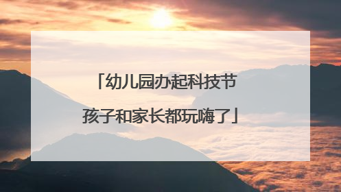 幼儿园办起科技节 孩子和家长都玩嗨了