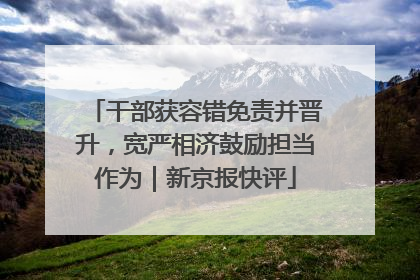 干部获容错免责并晋升，宽严相济鼓励担当作为｜新京报快评