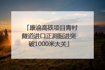 康渝高铁项目青村隧道进口正洞掘进突破1000米大关