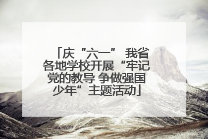 庆“六一” 我省各地学校开展“牢记党的教导 争做强国少年”主题活动
