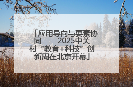 应用导向与要素协同——2025中关村“教育+科技”创新周在北京开幕