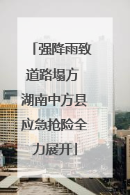 强降雨致道路塌方 湖南中方县应急抢险全力展开
