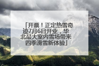 开票！正定热雪奇迹7月6日开业，华北最大室内雪场带来四季滑雪新体验