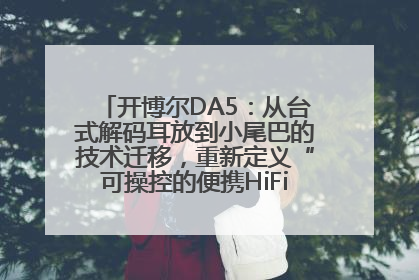 开博尔DA5：从台式解码耳放到小尾巴的技术迁移，重新定义“可操控的便携HiFi解码耳放”