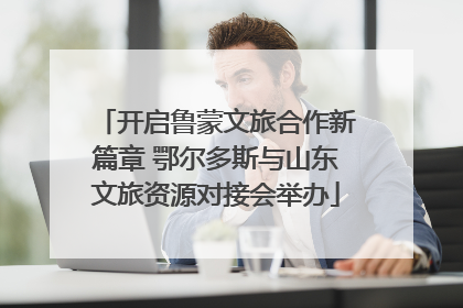 开启鲁蒙文旅合作新篇章 鄂尔多斯与山东文旅资源对接会举办