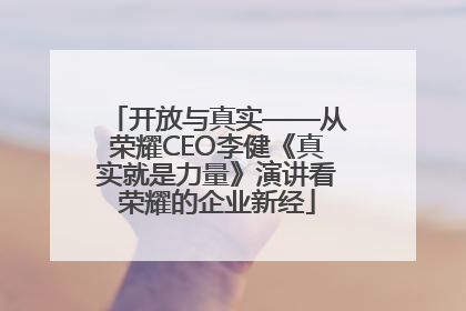 开放与真实——从荣耀CEO李健《真实就是力量》演讲看荣耀的企业新经