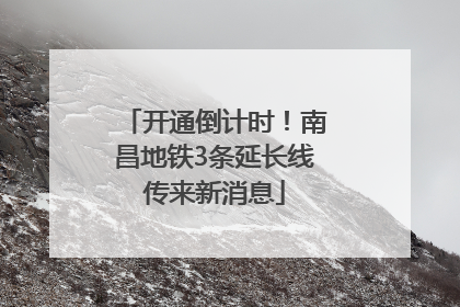 开通倒计时！南昌地铁3条延长线传来新消息