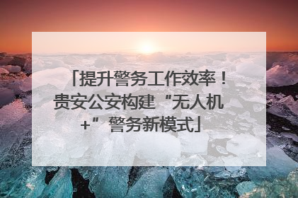 提升警务工作效率！贵安公安构建“无人机+”警务新模式