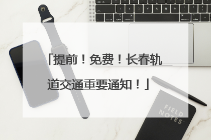 提前！免费！长春轨道交通重要通知！