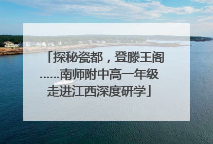探秘瓷都，登滕王阁……南师附中高一年级走进江西深度研学