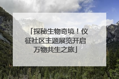 探秘生物奇境！仪征社区主题展览开启万物共生之旅
