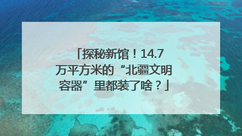 探秘新馆！14.7万平方米的“北疆文明容器”里都装了啥？
